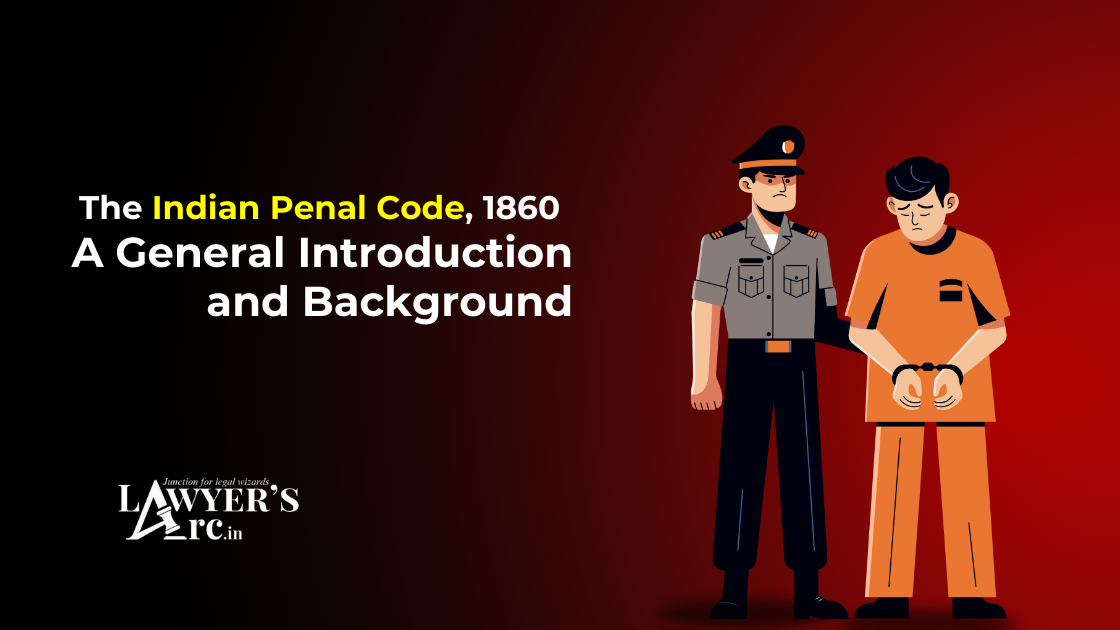 THE INDIAN PENAL CODE, 1860 – A GENERAL INTRODUCTION AND BACKGROUND